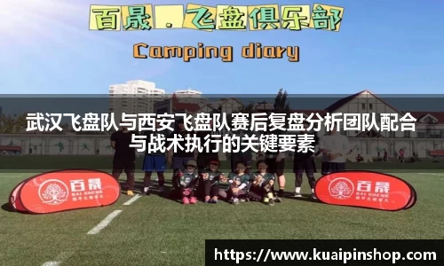 武汉飞盘队与西安飞盘队赛后复盘分析团队配合与战术执行的关键要素