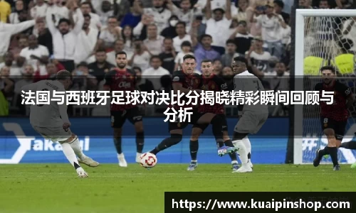法国与西班牙足球对决比分揭晓精彩瞬间回顾与分析