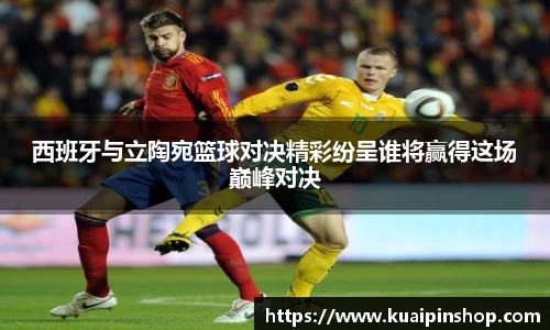 西班牙与立陶宛篮球对决精彩纷呈谁将赢得这场巅峰对决