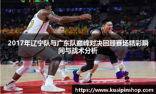 2017年辽宁队与广东队巅峰对决回顾赛场精彩瞬间与战术分析