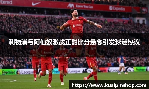 利物浦与阿仙奴激战正酣比分悬念引发球迷热议