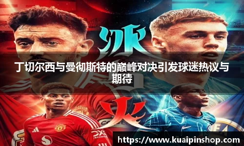 丁切尔西与曼彻斯特的巅峰对决引发球迷热议与期待