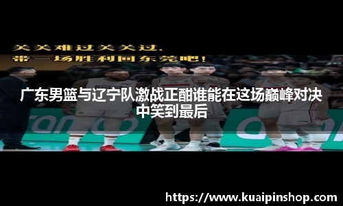 广东男篮与辽宁队激战正酣谁能在这场巅峰对决中笑到最后