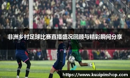 非洲乡村足球比赛直播盛况回顾与精彩瞬间分享