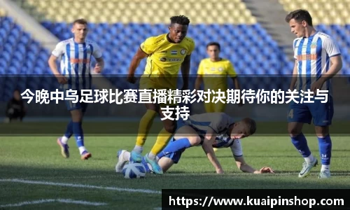 今晚中乌足球比赛直播精彩对决期待你的关注与支持