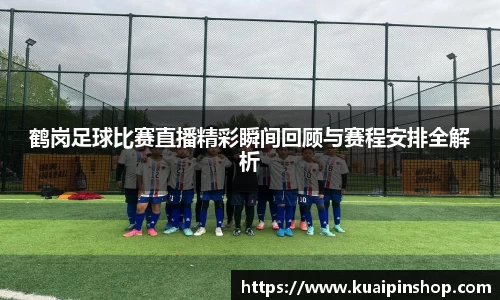 鹤岗足球比赛直播精彩瞬间回顾与赛程安排全解析