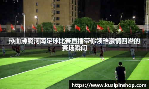 热血沸腾河南足球比赛直播带你领略激情四溢的赛场瞬间
