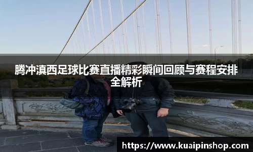 腾冲滇西足球比赛直播精彩瞬间回顾与赛程安排全解析