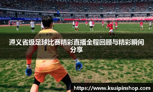 遵义省级足球比赛精彩直播全程回顾与精彩瞬间分享