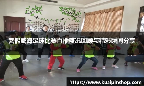 暑假威海足球比赛直播盛况回顾与精彩瞬间分享