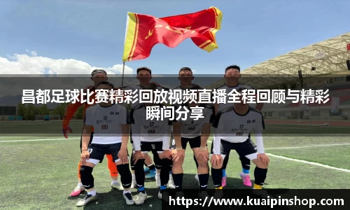 昌都足球比赛精彩回放视频直播全程回顾与精彩瞬间分享