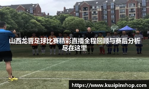 山西龙晋足球比赛精彩直播全程回顾与赛后分析尽在这里