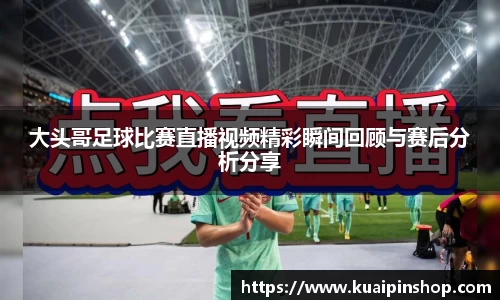 大头哥足球比赛直播视频精彩瞬间回顾与赛后分析分享