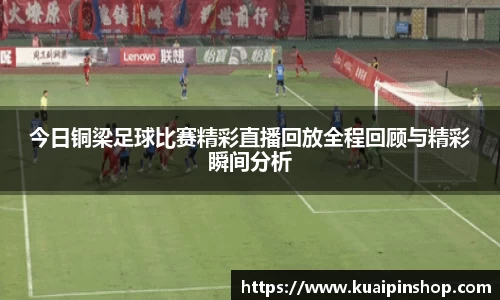 今日铜梁足球比赛精彩直播回放全程回顾与精彩瞬间分析