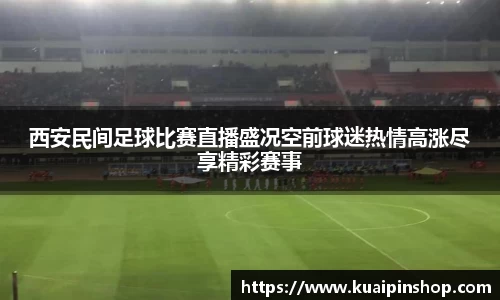 西安民间足球比赛直播盛况空前球迷热情高涨尽享精彩赛事