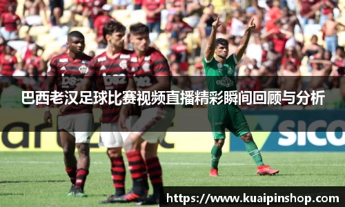 巴西老汉足球比赛视频直播精彩瞬间回顾与分析