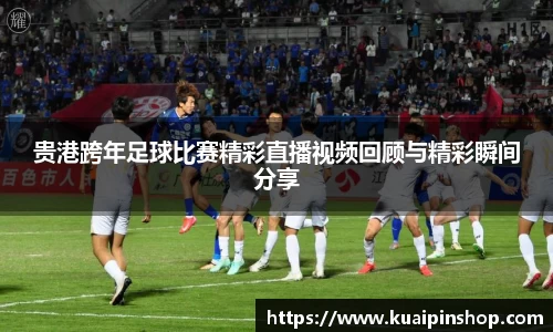 贵港跨年足球比赛精彩直播视频回顾与精彩瞬间分享