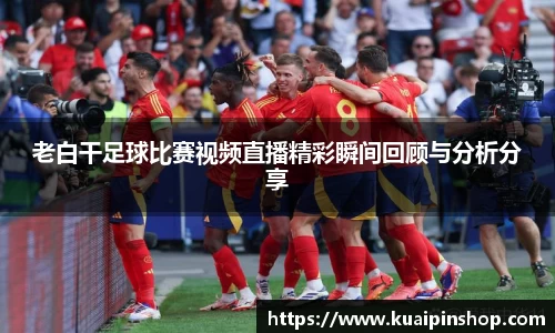 老白干足球比赛视频直播精彩瞬间回顾与分析分享