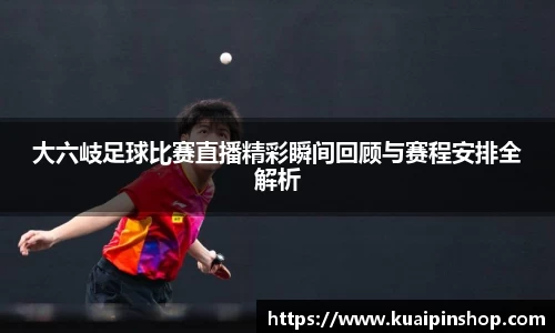 大六岐足球比赛直播精彩瞬间回顾与赛程安排全解析