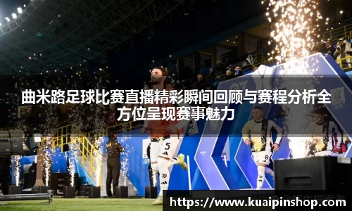 曲米路足球比赛直播精彩瞬间回顾与赛程分析全方位呈现赛事魅力