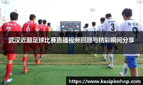 武汉近期足球比赛直播视频回顾与精彩瞬间分享
