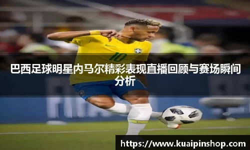 巴西足球明星内马尔精彩表现直播回顾与赛场瞬间分析