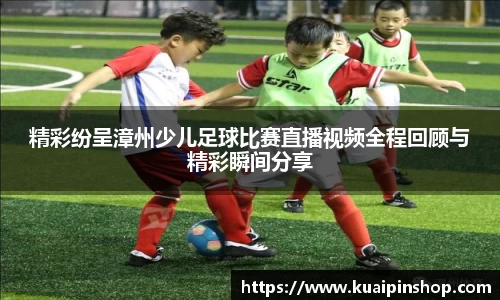 精彩纷呈漳州少儿足球比赛直播视频全程回顾与精彩瞬间分享