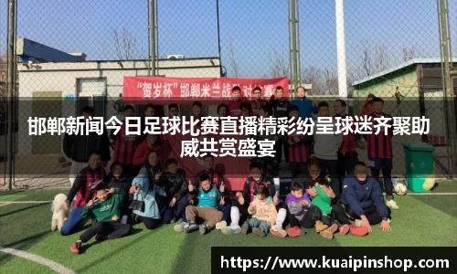 邯郸新闻今日足球比赛直播精彩纷呈球迷齐聚助威共赏盛宴