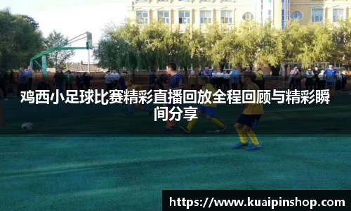 鸡西小足球比赛精彩直播回放全程回顾与精彩瞬间分享