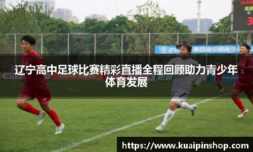 辽宁高中足球比赛精彩直播全程回顾助力青少年体育发展