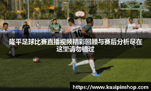 隆平足球比赛直播视频精彩回顾与赛后分析尽在这里请勿错过
