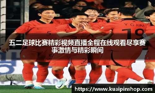 五二足球比赛精彩视频直播全程在线观看尽享赛事激情与精彩瞬间