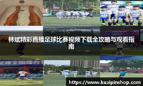 林斌精彩直播足球比赛视频下载全攻略与观看指南