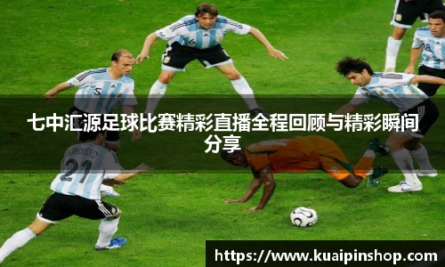 七中汇源足球比赛精彩直播全程回顾与精彩瞬间分享