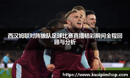 西汉姆联对阵狼队足球比赛直播精彩瞬间全程回顾与分析
