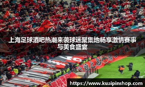 上海足球酒吧热潮来袭球迷聚集地畅享激情赛事与美食盛宴