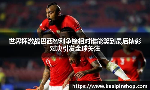 世界杯激战巴西智利争锋相对谁能笑到最后精彩对决引发全球关注