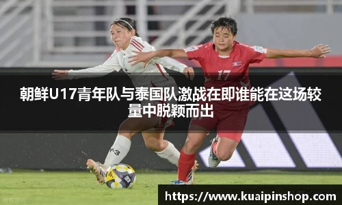 朝鲜U17青年队与泰国队激战在即谁能在这场较量中脱颖而出