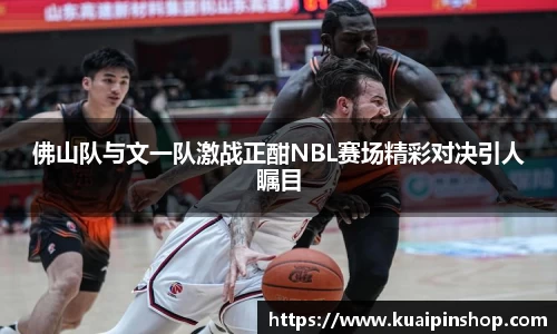佛山队与文一队激战正酣NBL赛场精彩对决引人瞩目