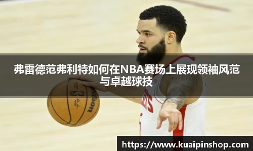 弗雷德范弗利特如何在NBA赛场上展现领袖风范与卓越球技