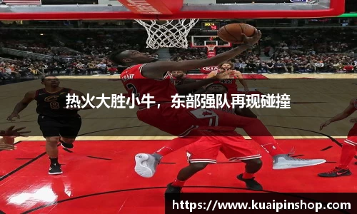 热火大胜小牛，东部强队再现碰撞
